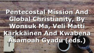 Pentecostal Mission And Global Christianity, By Wonsuk Ma, Veli Matti Kärkkäinen And Kwabena Asamoah Gyadu (eds.)