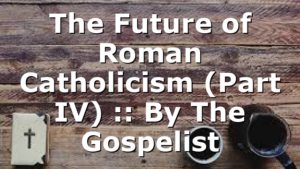 The Future of Roman Catholicism (Part IV) :: By The Gospelist