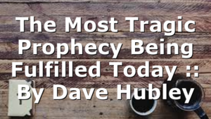 The Most Tragic Prophecy Being Fulfilled Today :: By Dave Hubley