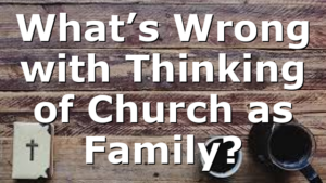 What’s Wrong with Thinking of Church as Family?