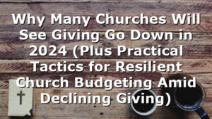 Why Many Churches Will See Giving Go Down in 2024 (Plus Practical Tactics for Resilient Church Budgeting Amid Declining Giving)