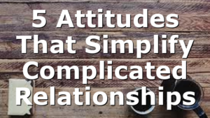 5 Attitudes That Simplify Complicated Relationships