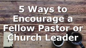 5 Ways to Encourage a Fellow Pastor or Church Leader