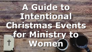 A Guide to Intentional Christmas Events for Ministry to Women