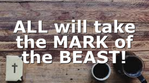 ALL will take the MARK of the BEAST!