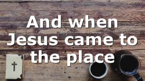 And when Jesus came to the place