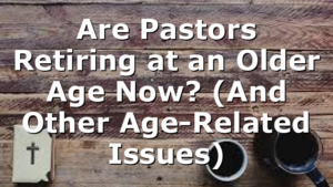Are Pastors Retiring at an Older Age Now? (And Other Age-Related Issues)