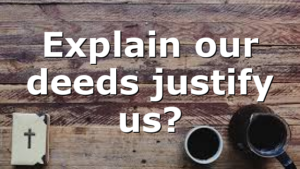 Explain our deeds justify us?