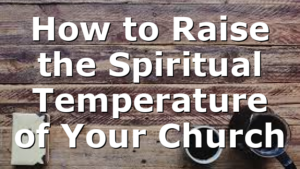 How to Raise the Spiritual Temperature of Your Church