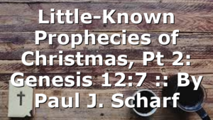 Little-Known Prophecies of Christmas, Pt 2: Genesis 12:7 :: By Paul J. Scharf