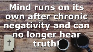 Mind runs on its own after chronic negativity and can no longer hear truth!