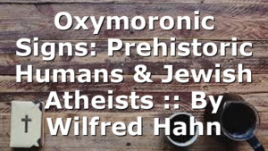 Oxymoronic Signs: Prehistoric Humans & Jewish Atheists :: By Wilfred Hahn