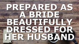 PREPARED AS A BRIDE BEAUTIFULLY DRESSED FOR HER HUSBAND