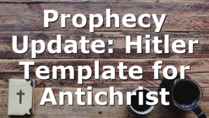 Prophecy Update: Hitler Template for Antichrist