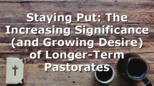 Staying Put: The Increasing Significance (and Growing Desire) of Longer-Term Pastorates