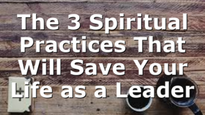 The 3 Spiritual Practices That Will Save Your Life as a Leader