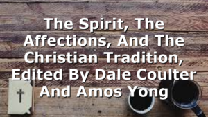The Spirit, The Affections, And The Christian Tradition, Edited By Dale Coulter And Amos Yong