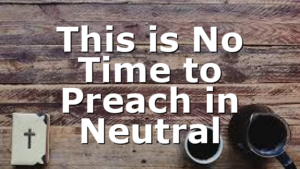 This is No Time to Preach in Neutral