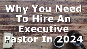 Why You Need To Hire An Executive Pastor In 2024