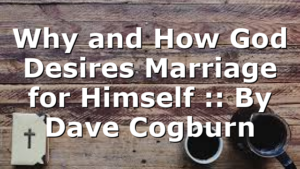 Why and How God Desires Marriage for Himself :: By Dave Cogburn