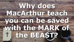 Why does MacArthur teach you can be saved with the MARK of the BEAST?