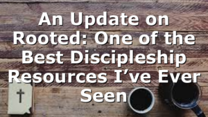 An Update on Rooted: One of the Best Discipleship Resources I’ve Ever Seen