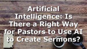 Artificial Intelligence: Is There a Right Way for Pastors to Use AI to Create Sermons?