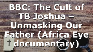 BBC: The Cult of TB Joshua – Unmasking Our Father (Africa Eye documentary)