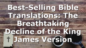 Best-Selling Bible Translations: The Breathtaking Decline of the King James Version