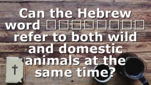Can the Hebrew word בְּהֵמָה refer to both wild and domestic animals at the same time?