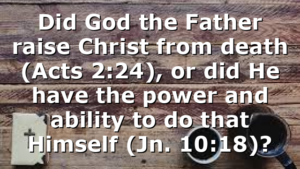 Did God the Father raise Christ from death (Acts 2:24), or did He have the power and ability to do that Himself (Jn. 10:18)?