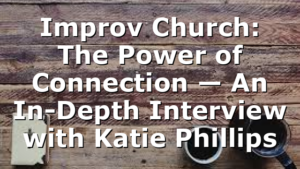 Improv Church: The Power of Connection — An In-Depth Interview with Katie Phillips