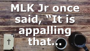 MLK Jr once said, “It is appalling that…