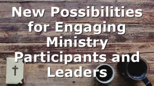 New Possibilities for Engaging Ministry Participants and Leaders