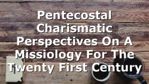 Pentecostal Charismatic Perspectives On A Missiology For The Twenty First Century