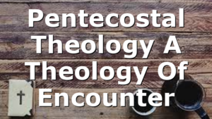 Pentecostal Theology  A Theology Of Encounter