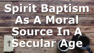 Spirit Baptism As A Moral Source In A Secular Age