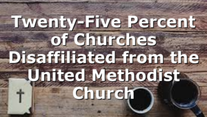 Twenty-Five Percent of Churches Disaffiliated from the United Methodist Church