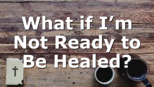 What if I’m Not Ready to Be Healed?
