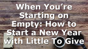 When You’re Starting on Empty: How to Start a New Year with Little To Give