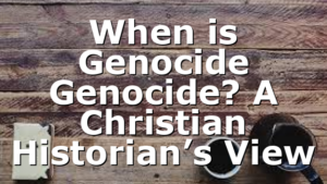 When is Genocide Genocide? A Christian Historian’s View