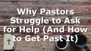 Why Pastors Struggle to Ask for Help (And How to Get Past It)