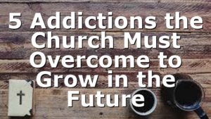 5 Addictions the Church Must Overcome to Grow in the Future