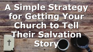 A Simple Strategy for Getting Your Church to Tell Their Salvation Story