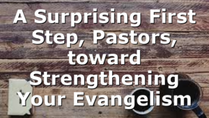 A Surprising First Step, Pastors, toward Strengthening Your Evangelism