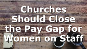Churches Should Close the Pay Gap for Women on Staff