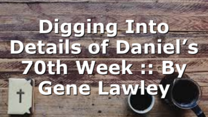 Digging Into Details of Daniel’s 70th Week :: By Gene Lawley