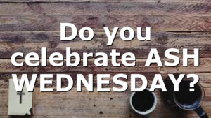 Do you celebrate ASH WEDNESDAY?