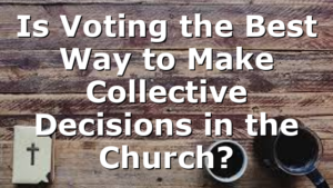 Is Voting the Best Way to Make Collective Decisions in the Church?