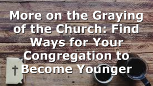 More on the Graying of the Church: Find Ways for Your Congregation to Become Younger
